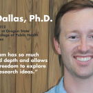 Dave Dallas, Ph.D., Alumni Class of 2012, Assistant Professor at Oregon State University in the College of Public Health and Human Sciences - "The program has so much breadth and depth and allows enormous freedom to explore your own research ideas."